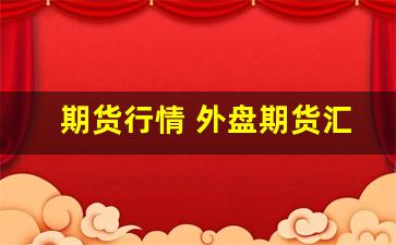 期货行情 外盘期货汇总(期货行情 外盘期货汇总怎么做)_https://www.erdeww.com_期货资讯_第1张